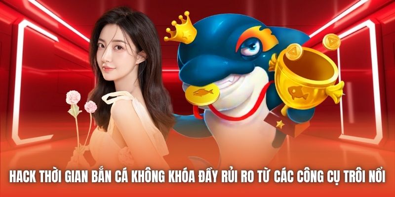 Hack thời gian Bắn Cá không khóa đầy rủi ro từ các công cụ trôi nổi