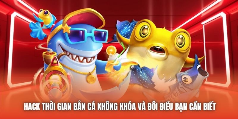 Hack Thời Gian Bắn Cá Không Khóa Và Đôi Điều Bạn Cần Biết