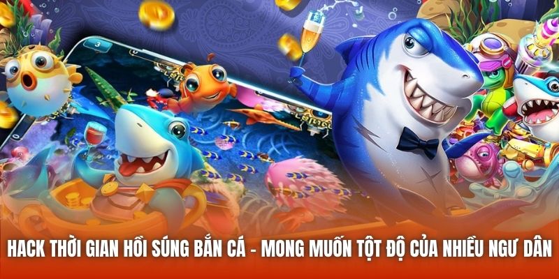 Hack thời gian hồi súng bắn cá - mong muốn tột độ của nhiều ngư dân